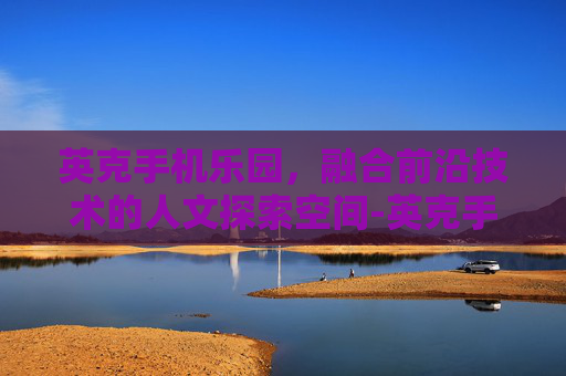 英克手机乐园,融合前沿技术的人文探索空间-英克手机乐园下载 英克手机乐园,融合前沿技术的人文探索空间-英克手机乐园下载