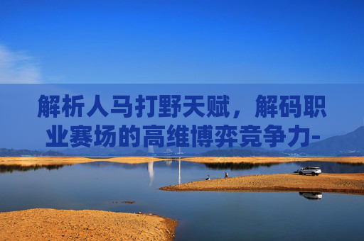 解析人马打野天赋，解码职业赛场的高维博弈竞争力-人马打野天赋加点