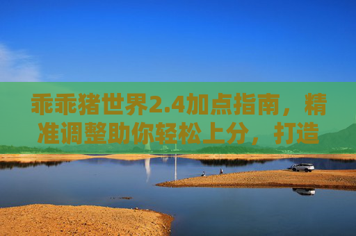 乖乖猪世界2.4加点指南，精准调整助你轻松上分，打造更强实力-乖乖猪世界2.4加点攻略