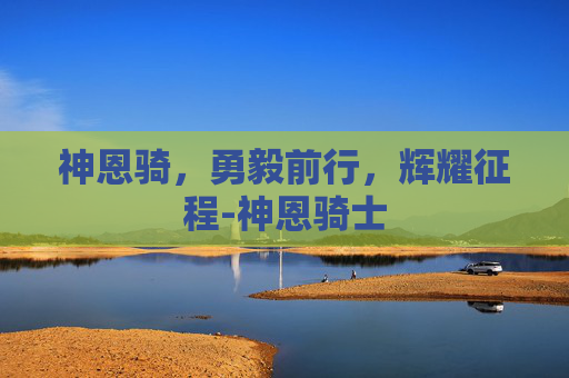 神恩骑,勇毅前行,辉耀征程-神恩骑士 神恩骑,勇毅前行,辉耀征程-神恩骑士