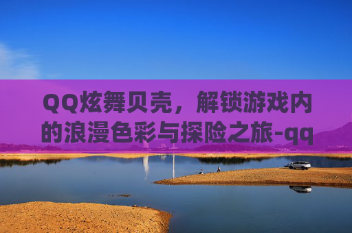 QQ炫舞贝壳，解锁游戏内的浪漫色彩与探险之旅-qq炫舞贝壳在哪