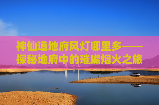 神仙道地府风灯哪里多——探秘地府中的璀璨烟火之旅-神仙道地府什么时候开 神仙道地府风灯哪里多——探秘地府中的璀璨烟火之旅-神仙道地府什么时候开