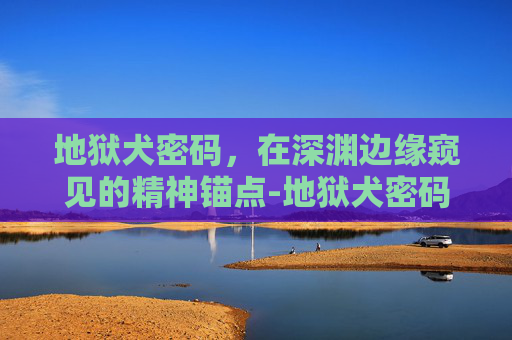 地狱犬密码，在深渊边缘窥见的精神锚点-地狱犬密码是什么