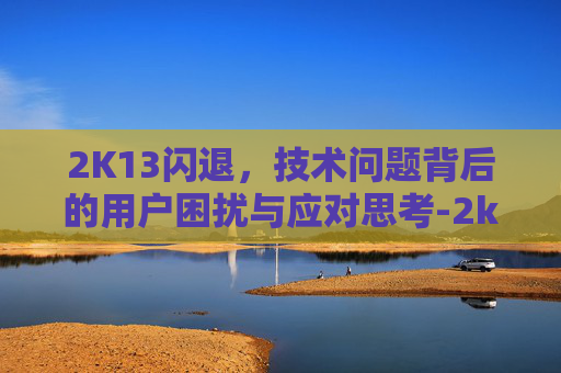 2K13闪退，技术问题背后的用户困扰与应对思考-2k13闪退进不去