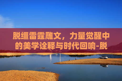 脱缰雷霆雕文，力量觉醒中的美学诠释与时代回响-脱缰雷霆雕文怎么获得