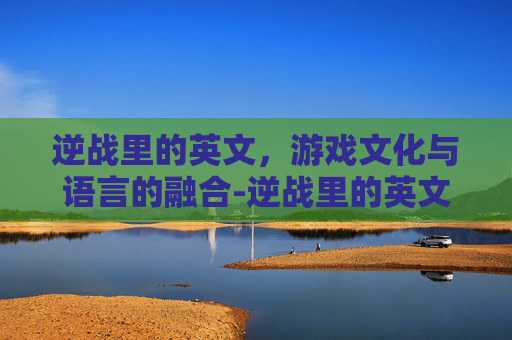 逆战里的英文，游戏文化与语言的融合-逆战里的英文歌曲都是什么名字