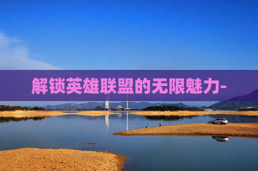解锁英雄联盟的无限魅力-