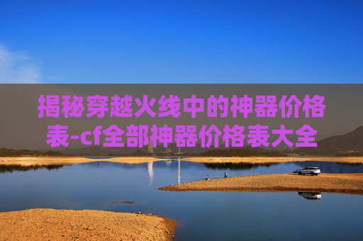 揭秘穿越火线中的神器价格表-cf全部神器价格表大全