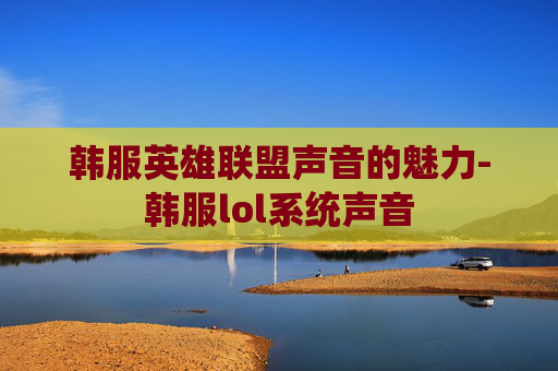韩服英雄联盟声音的魅力-韩服lol系统声音