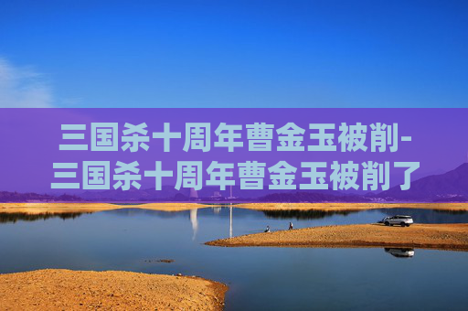 三国杀十周年曹金玉被削-三国杀十周年曹金玉被削了吗