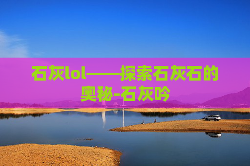 石灰lol——探索石灰石的奥秘-石灰吟