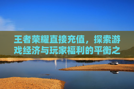 王者荣耀直接充值，探索游戏经济与玩家福利的平衡之道-王者荣耀直接充值点券