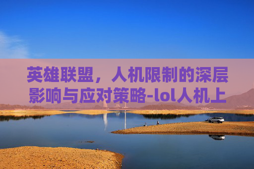 英雄联盟，人机限制的深层影响与应对策略-lol人机上限
