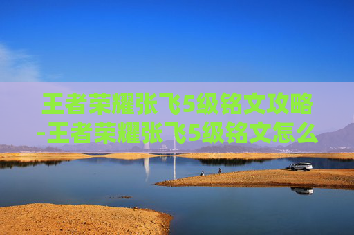 王者荣耀张飞5级铭文攻略-王者荣耀张飞5级铭文怎么获得