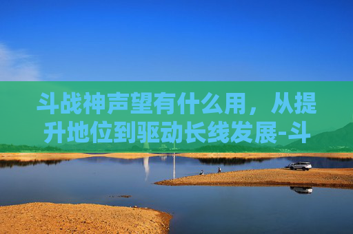 斗战神声望有什么用,从提升地位到驱动长线发展-斗战神声望有什么用处 斗战神声望有什么用,从提升地位到驱动长线发展-斗战神声望有什么用处