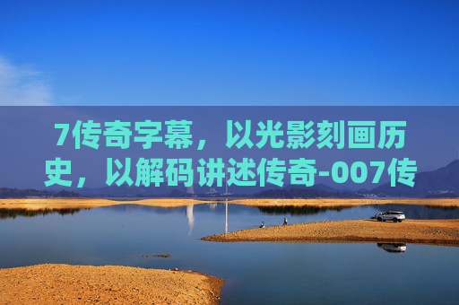7传奇字幕，以光影刻画历史，以解码讲述传奇-007传奇游戏碟