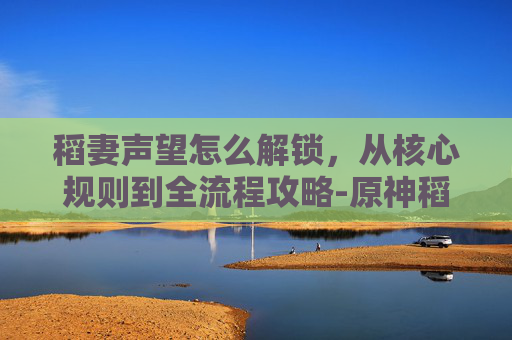 稻妻声望怎么解锁,从核心规则到全流程攻略-原神稻妻声望怎么解锁 稻妻声望怎么解锁,从核心规则到全流程攻略-原神稻妻声望怎么解锁