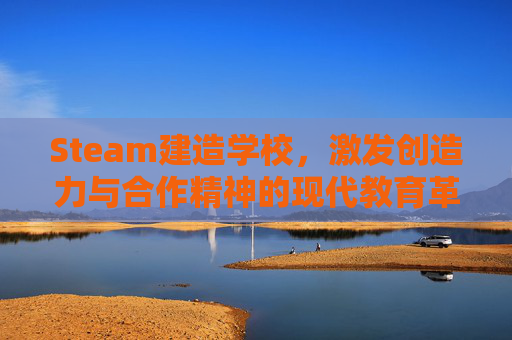 Steam建造学校，激发创造力与合作精神的现代教育革新-steam建造学校的游戏