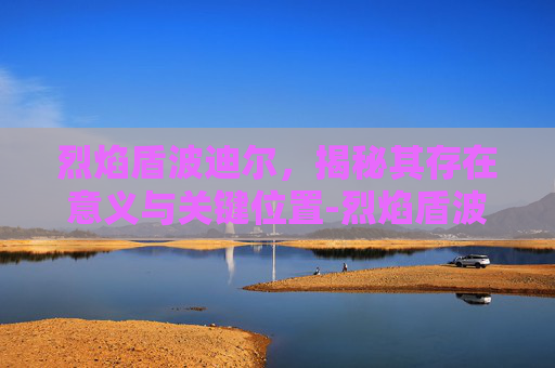 烈焰盾波迪尔,揭秘其存在意义与关键位置-烈焰盾波迪尔在哪个图 烈焰盾波迪尔,揭秘其存在意义与关键位置-烈焰盾波迪尔在哪个图
