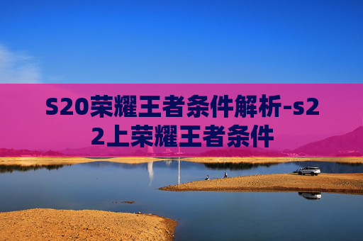 S20荣耀王者条件解析-s22上荣耀王者条件