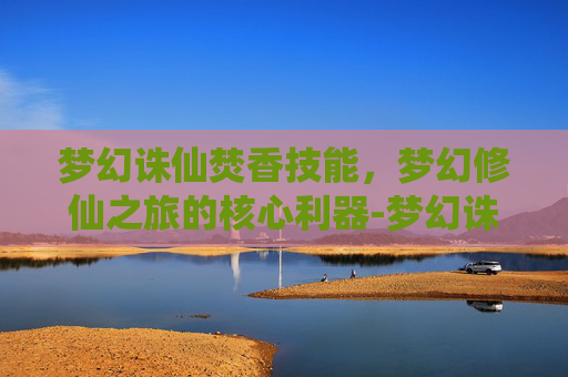 梦幻诛仙焚香技能，梦幻修仙之旅的核心利器-梦幻诛仙焚香技能介绍
