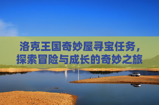 洛克王国奇妙屋寻宝任务，探索冒险与成长的奇妙之旅-洛克王国奇妙屋寻宝任务怎么过