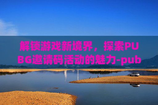 解锁游戏新境界，探索PUBG邀请码活动的魅力-pubg邀请码2021