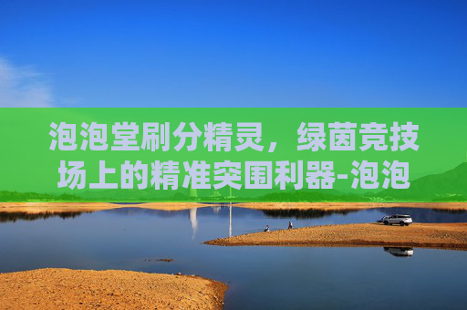 泡泡堂刷分精灵,绿茵竞技场上的精准突围利器-泡泡堂刷分精灵怎么获得 泡泡堂刷分精灵,绿茵竞技场上的精准突围利器-泡泡堂刷分精灵怎么获得