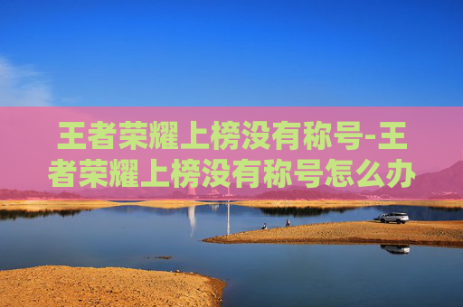 王者荣耀上榜没有称号-王者荣耀上榜没有称号怎么办