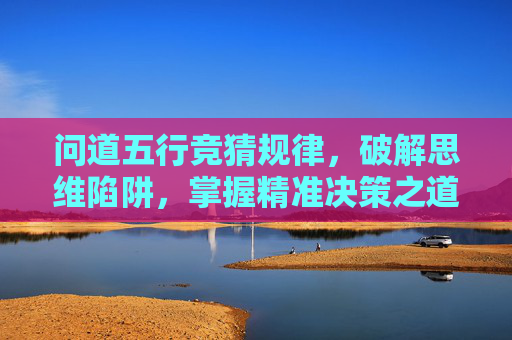 问道五行竞猜规律,破解思维陷阱,掌握精准决策之道-问道五行竞猜最简单三个步骤 问道五行竞猜规律,破解思维陷阱,掌握精准决策之道-问道五行竞猜最简单三个步骤