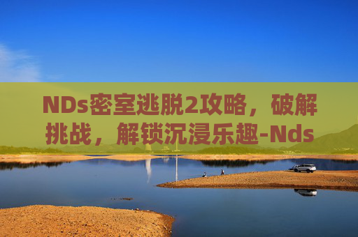 NDs密室逃脱2攻略，破解挑战，解锁沉浸乐趣-Nds密室逃脱2攻略大全