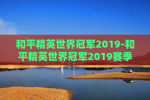 和平精英世界冠军2019-和平精英世界冠军2019赛季