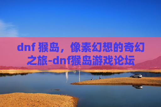 dnf 猴岛，像素幻想的奇幻之旅-dnf猴岛游戏论坛