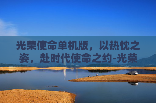 光荣使命单机版,以热忱之姿,赴时代使命之约-光荣使命单机版下载安装 光荣使命单机版,以热忱之姿,赴时代使命之约-光荣使命单机版下载安装