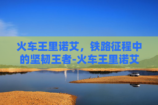 火车王里诺艾，铁路征程中的坚韧王者-火车王里诺艾成就