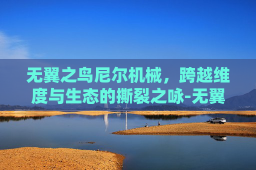 无翼之鸟尼尔机械,跨越维度与生态的撕裂之咏-无翼之鸟尼尔机械纪元无 无翼之鸟尼尔机械,跨越维度与生态的撕裂之咏-无翼之鸟尼尔机械纪元无