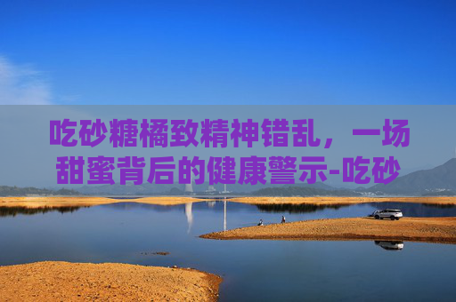吃砂糖橘致精神错乱，一场甜蜜背后的健康警示-吃砂糖橘致精神错乱怎么办