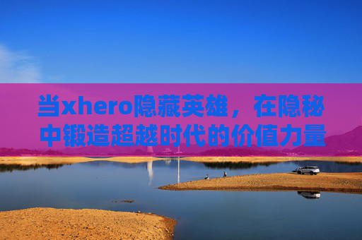 当xhero隐藏英雄，在隐秘中锻造超越时代的价值力量-xhero隐藏英雄怎么选