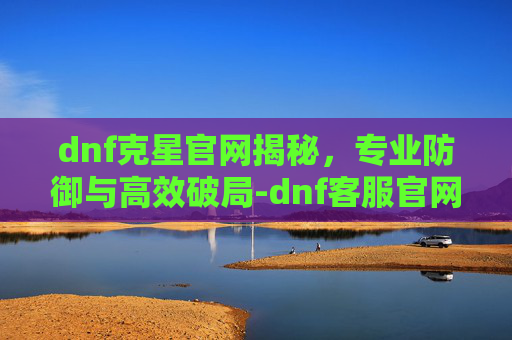 dnf克星官网揭秘,专业防御与高效破局-dnf客服官网 dnf克星官网揭秘,专业防御与高效破局-dnf客服官网