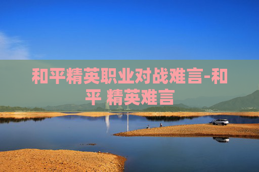 和平精英职业对战难言-和平 精英难言