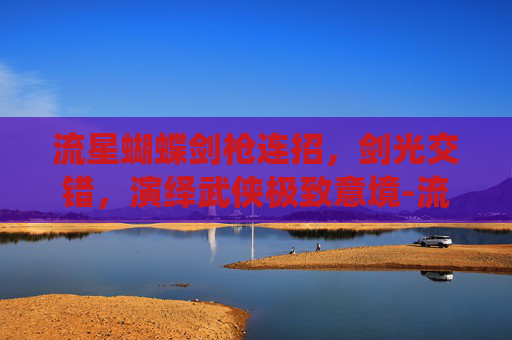 流星蝴蝶剑枪连招,剑光交错,演绎武侠极致意境-流星蝴蝶剑枪连招大全 流星蝴蝶剑枪连招,剑光交错,演绎武侠极致意境-流星蝴蝶剑枪连招大全