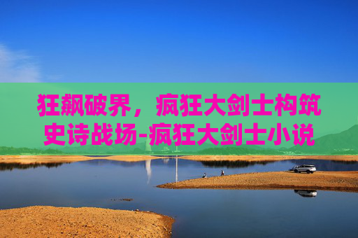 狂飙破界，疯狂大剑士构筑史诗战场-疯狂大剑士小说