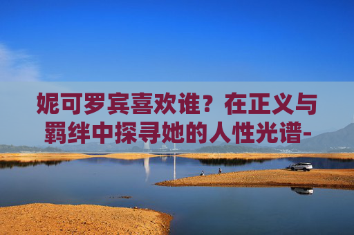 妮可罗宾喜欢谁？在正义与羁绊中探寻她的人性光谱-妮可罗宾喜欢索隆还是谁