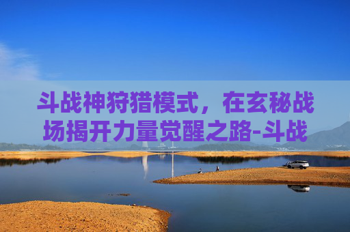 斗战神狩猎模式,在玄秘战场揭开力量觉醒之路-斗战神狩猎模式爆率 斗战神狩猎模式,在玄秘战场揭开力量觉醒之路-斗战神狩猎模式爆率