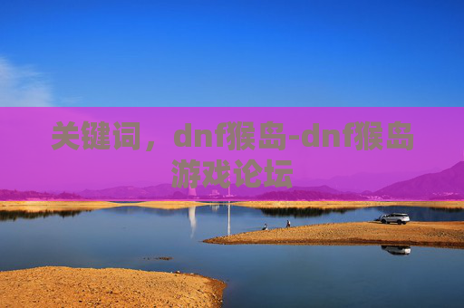 关键词，dnf猴岛-dnf猴岛游戏论坛