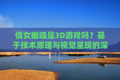 倩女幽魂是3D游戏吗?基于技术原理与视觉呈现的深度解析-倩女幽魂是3D游戏吗? 倩女幽魂是3D游戏吗?基于技术原理与视觉呈现的深度解析-倩女幽魂是3D游戏吗?