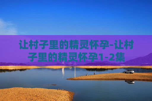 让村子里的精灵怀孕-让村子里的精灵怀孕1-2集