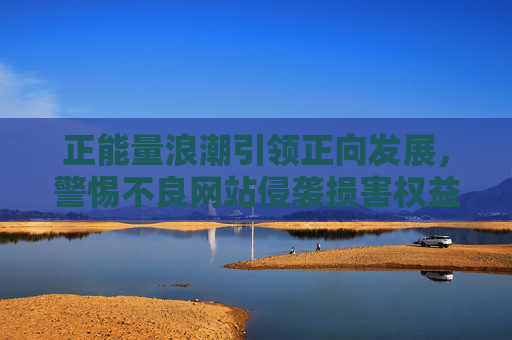 正能量浪潮引领正向发展，警惕不良网站侵袭损害权益-王者荣耀正能量分享网站