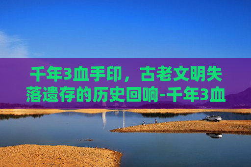 千年3血手印，古老文明失落遗存的历史回响-千年3血手印怎么获得