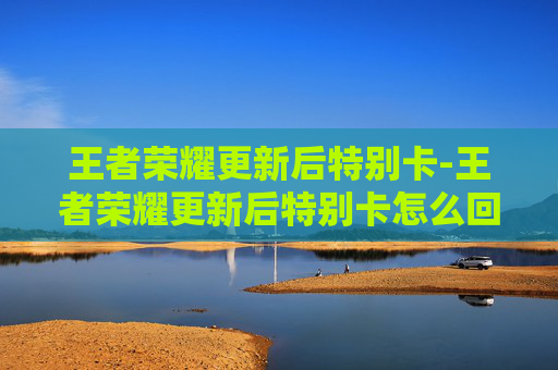 王者荣耀更新后特别卡-王者荣耀更新后特别卡怎么回事